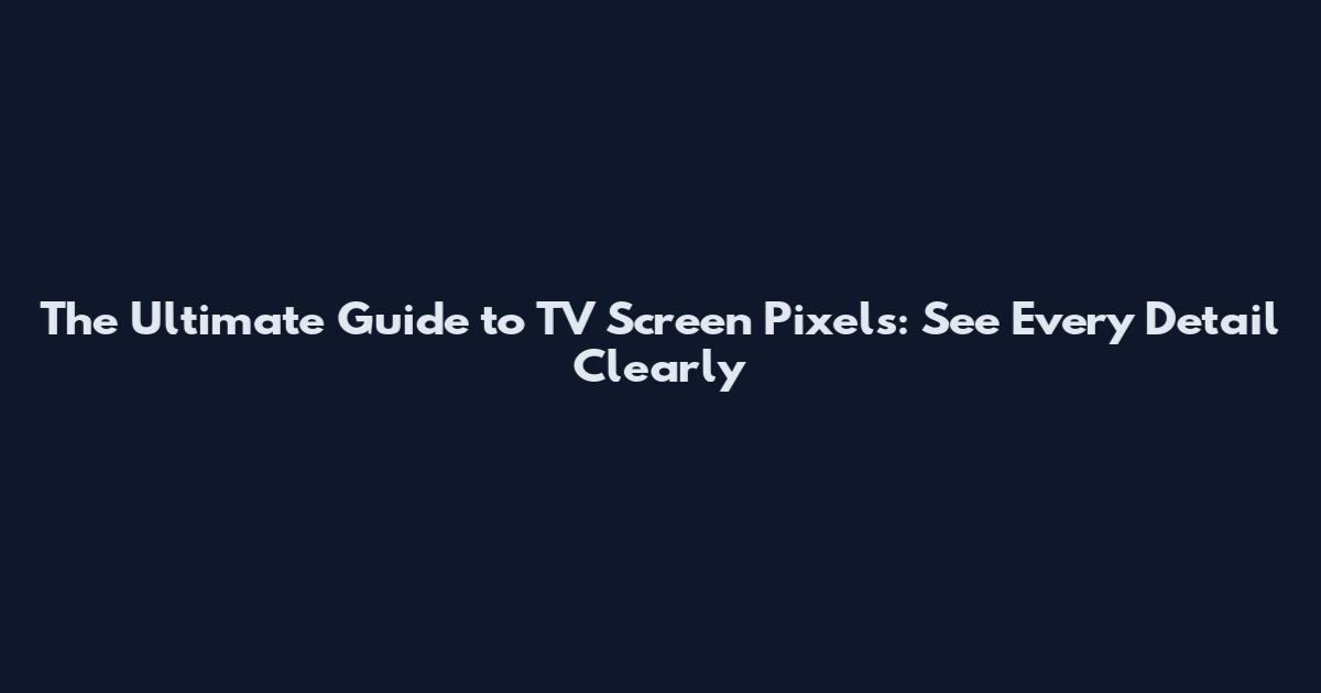 The Ultimate Guide to TV Screen Pixels: See Every Detail Clearly