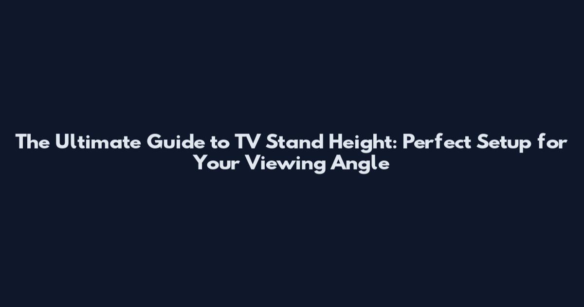The Ultimate Guide to TV Stand Height: Perfect Setup for Your Viewing Angle