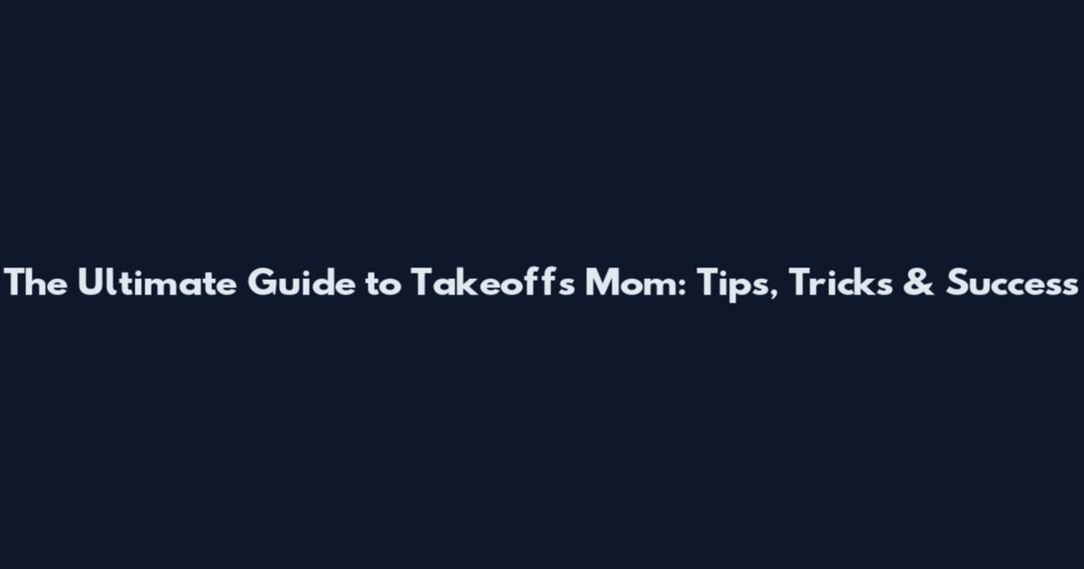 The Ultimate Guide to Takeoffs Mom: Tips, Tricks & Success