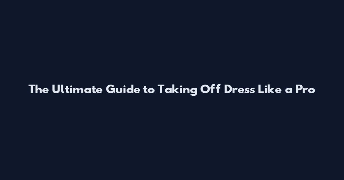 The Ultimate Guide to Taking Off Dress Like a Pro