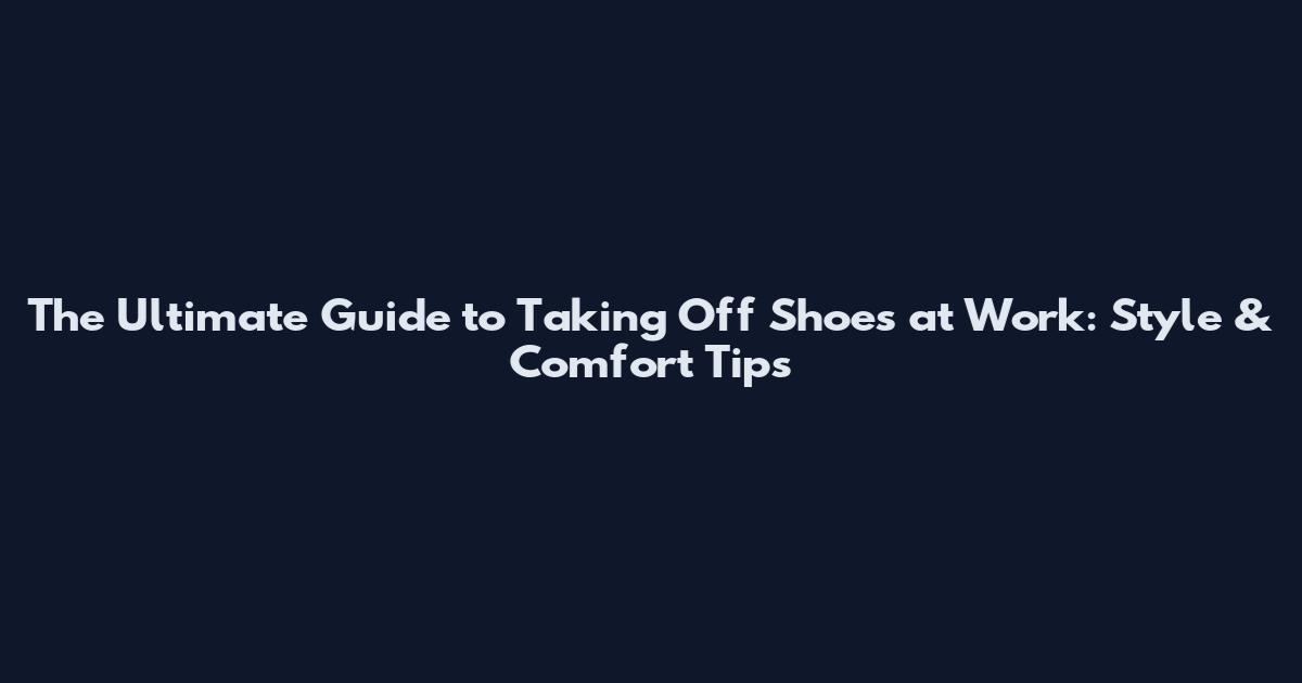 The Ultimate Guide to Taking Off Shoes at Work: Style & Comfort Tips