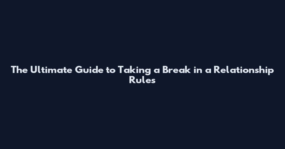 The Ultimate Guide to Taking a Break in a Relationship Rules