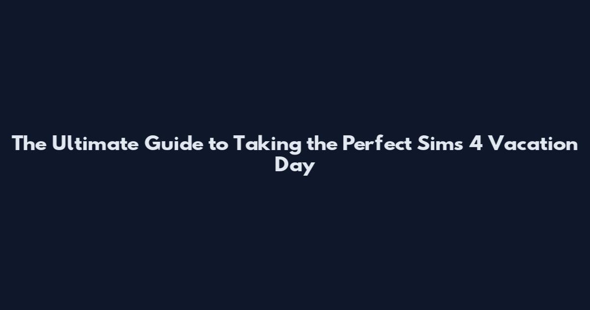 The Ultimate Guide to Taking the Perfect Sims 4 Vacation Day