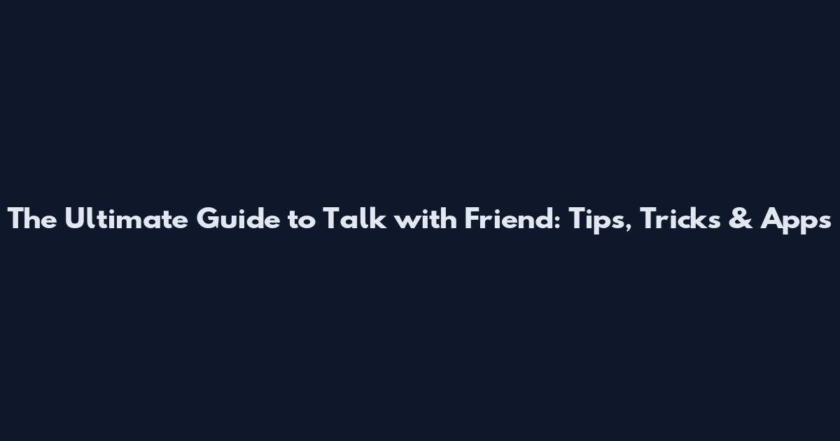 The Ultimate Guide to Talk with Friend: Tips, Tricks & Apps