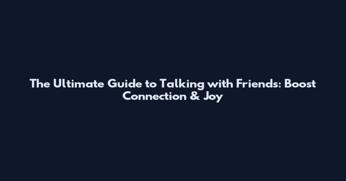 The Ultimate Guide to Talking with Friends: Boost Connection & Joy