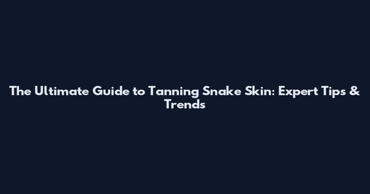 The Ultimate Guide to Tanning Snake Skin: Expert Tips & Trends