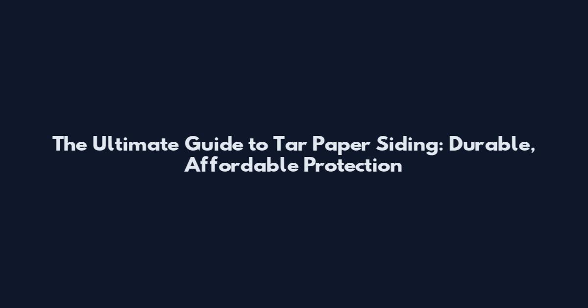 The Ultimate Guide to Tar Paper Siding: Durable, Affordable Protection