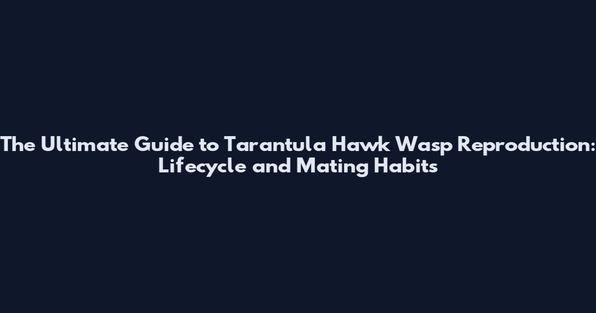 The Ultimate Guide to Tarantula Hawk Wasp Reproduction: Lifecycle and Mating Habits