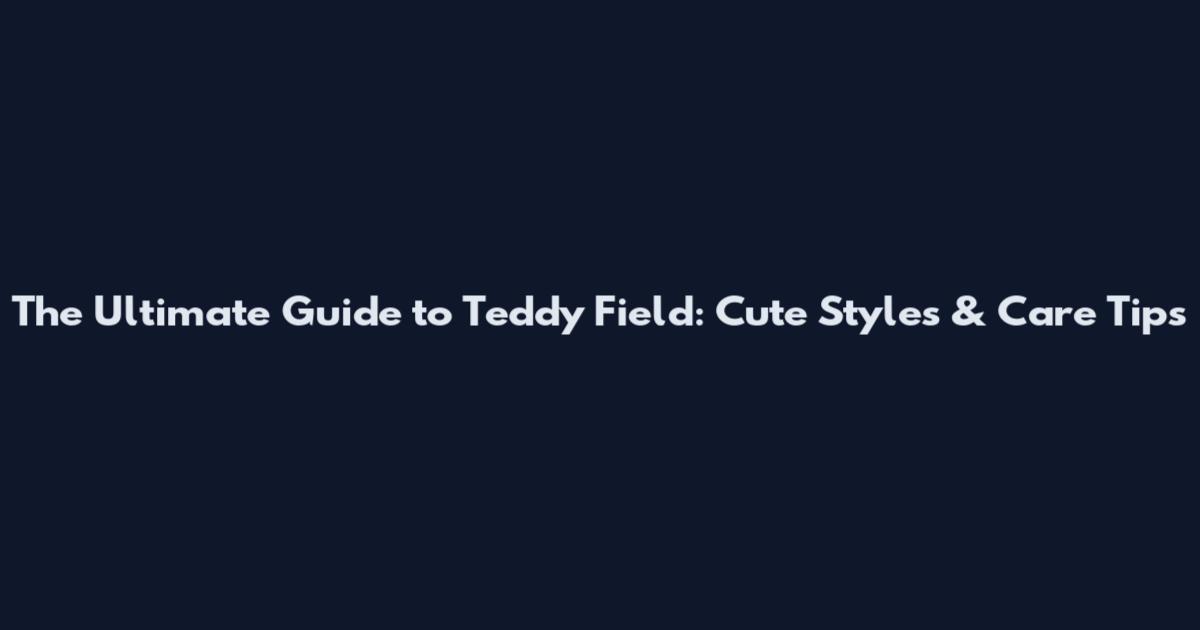 The Ultimate Guide to Teddy Field: Cute Styles & Care Tips