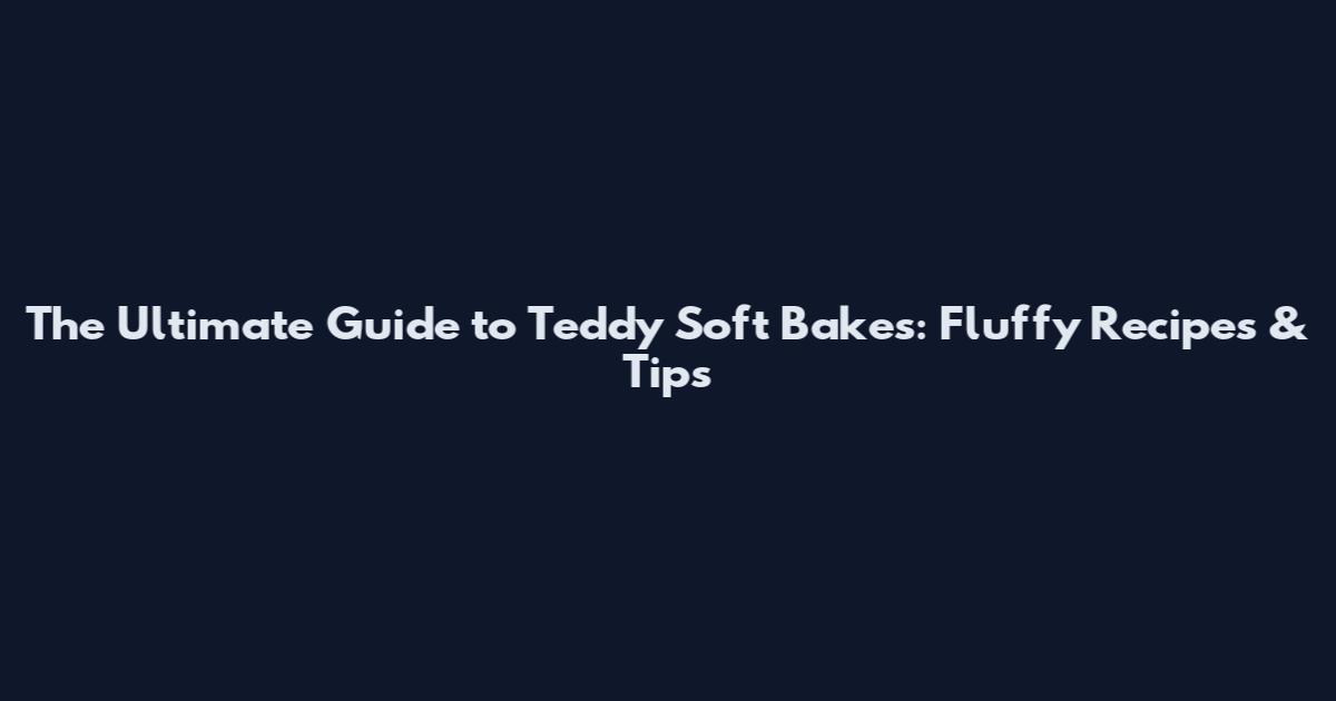The Ultimate Guide to Teddy Soft Bakes: Fluffy Recipes & Tips