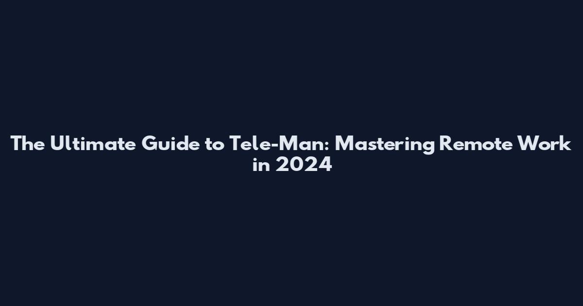 The Ultimate Guide to Tele-Man: Mastering Remote Work in 2024