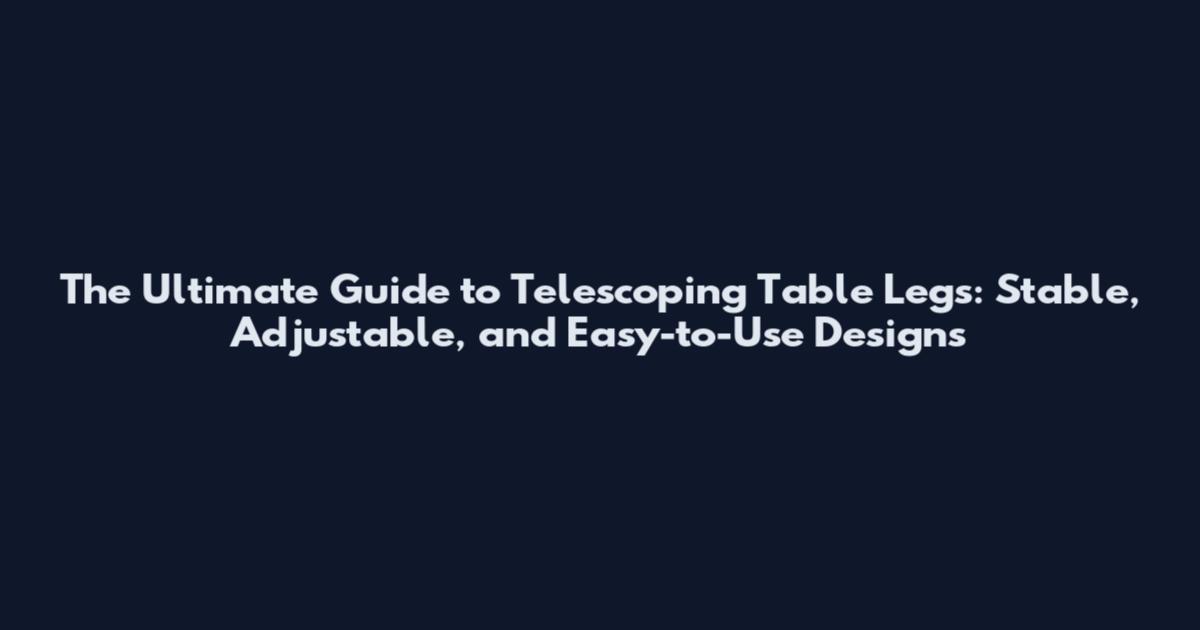 The Ultimate Guide to Telescoping Table Legs: Stable, Adjustable, and Easy-to-Use Designs