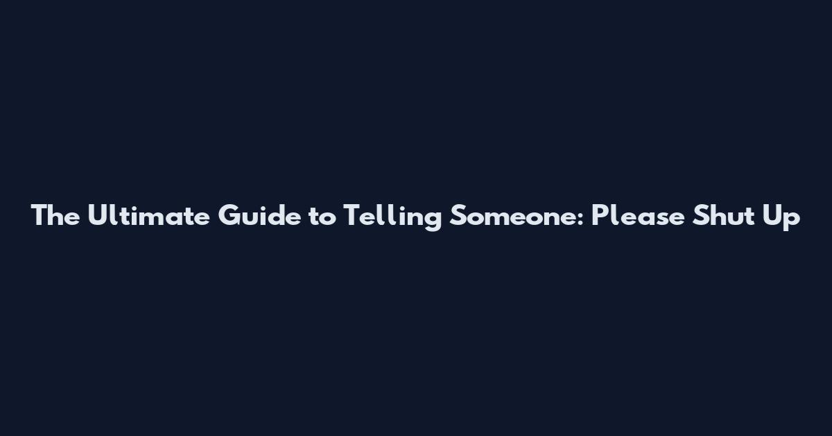 The Ultimate Guide to Telling Someone: Please Shut Up