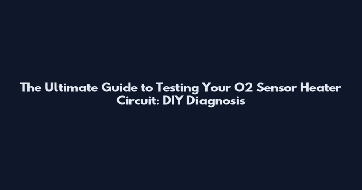The Ultimate Guide to Testing Your O2 Sensor Heater Circuit: DIY Diagnosis