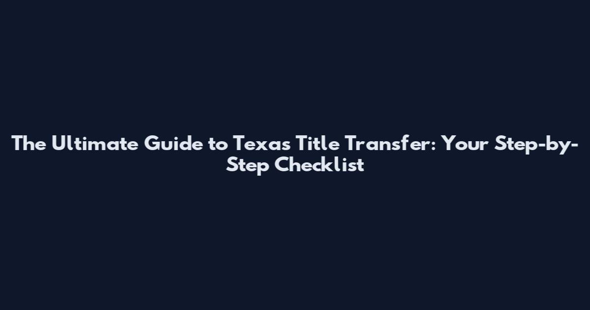 The Ultimate Guide to Texas Title Transfer: Your Step-by-Step Checklist
