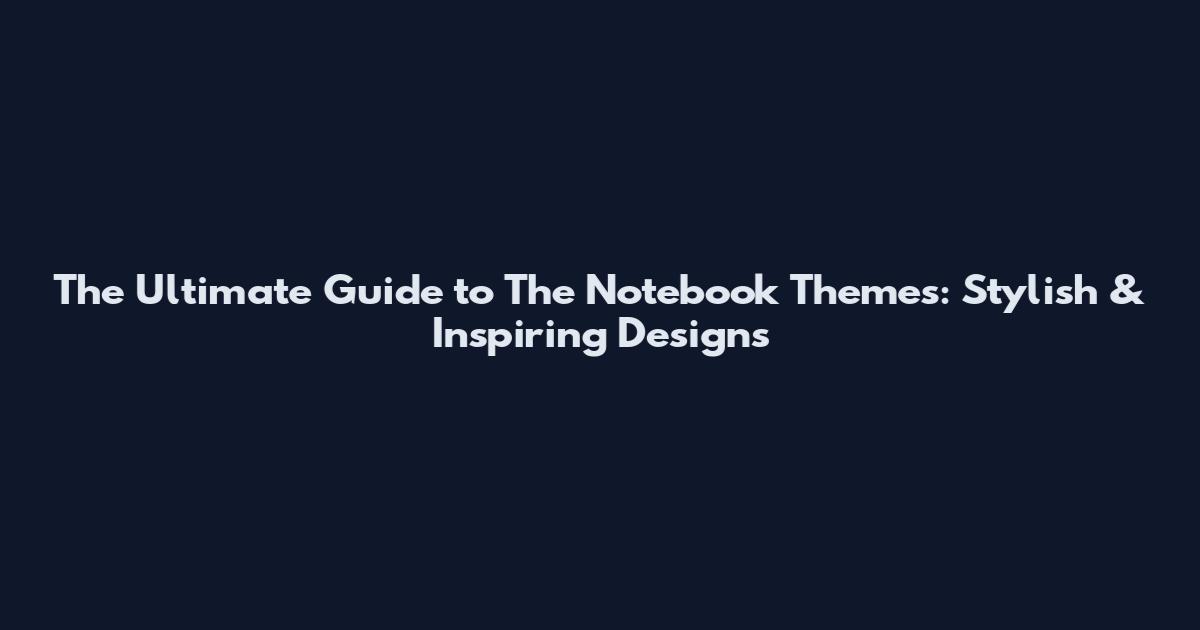The Ultimate Guide to The Notebook Themes: Stylish & Inspiring Designs
