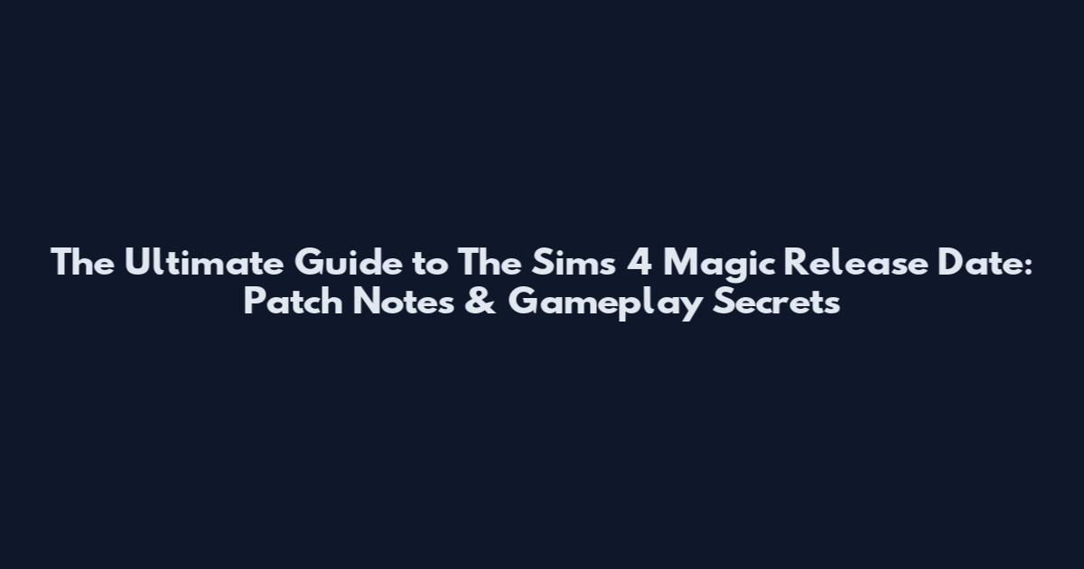 The Ultimate Guide to The Sims 4 Magic Release Date: Patch Notes & Gameplay Secrets