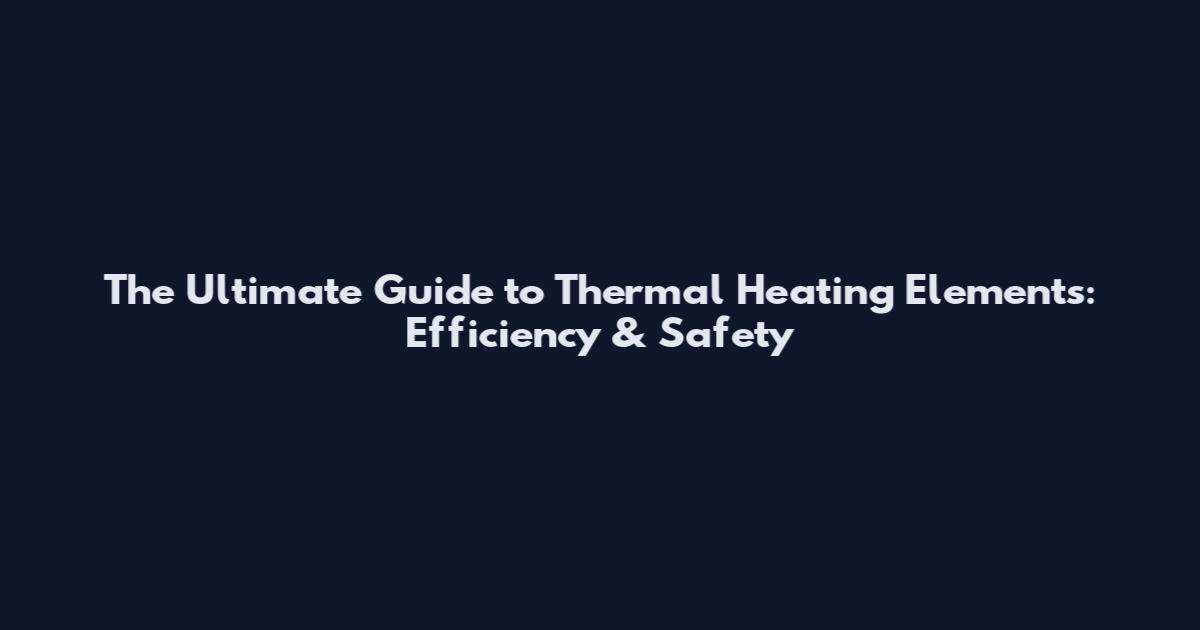 The Ultimate Guide to Thermal Heating Elements: Efficiency & Safety