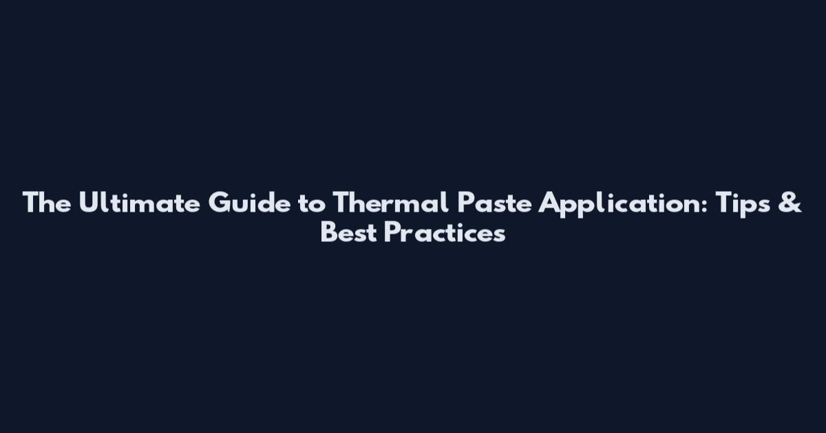The Ultimate Guide to Thermal Paste Application: Tips & Best Practices