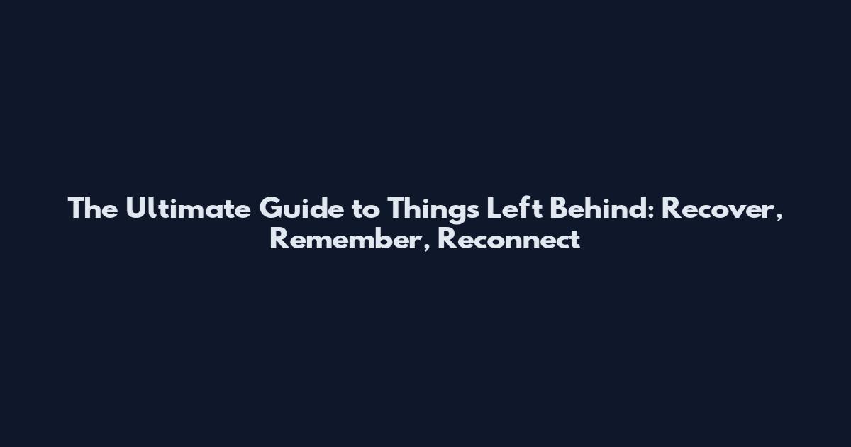 The Ultimate Guide to Things Left Behind: Recover, Remember, Reconnect