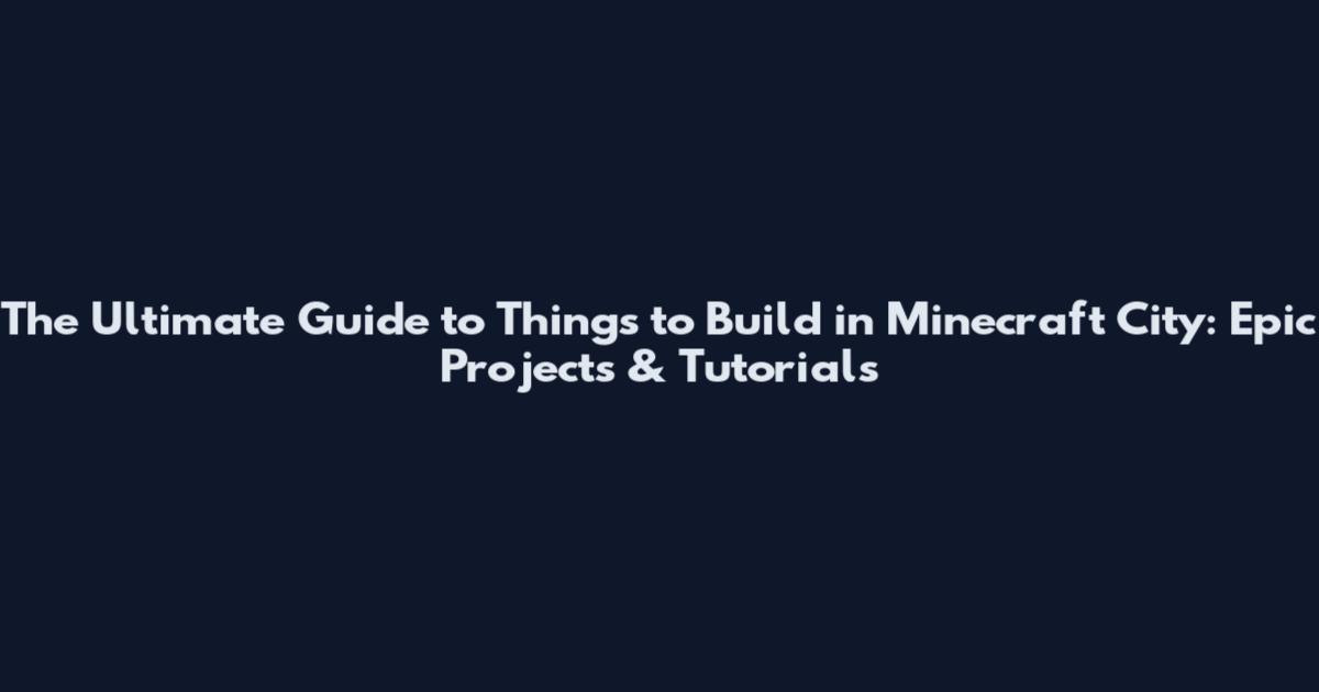 The Ultimate Guide to Things to Build in Minecraft City: Epic Projects & Tutorials