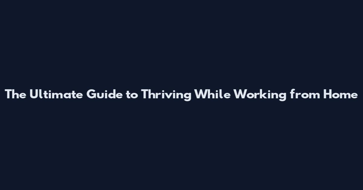 The Ultimate Guide to Thriving While Working from Home