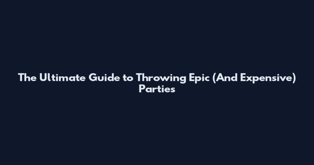The Ultimate Guide to Throwing Epic (And Expensive) Parties