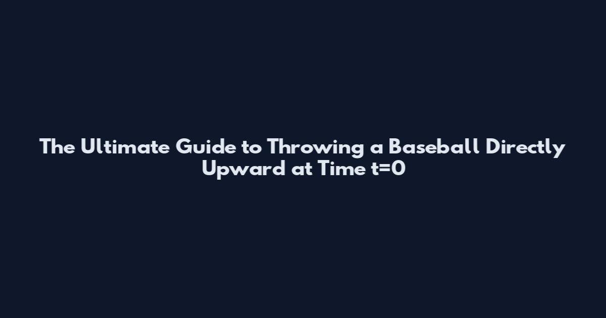 The Ultimate Guide to Throwing a Baseball Directly Upward at Time t=0