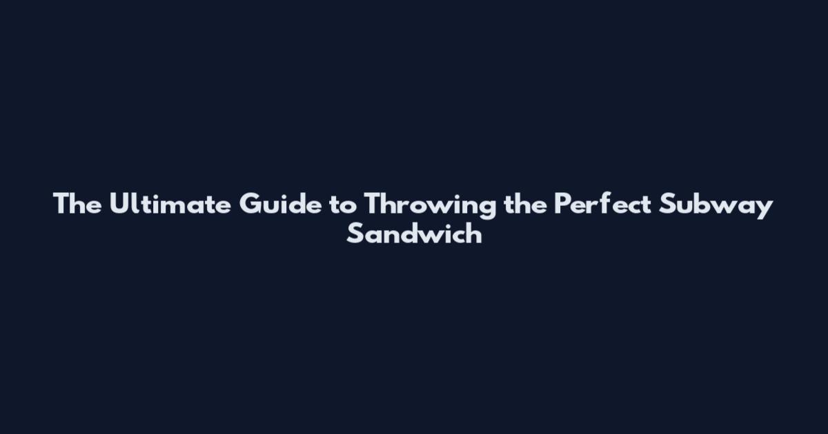 The Ultimate Guide to Throwing the Perfect Subway Sandwich