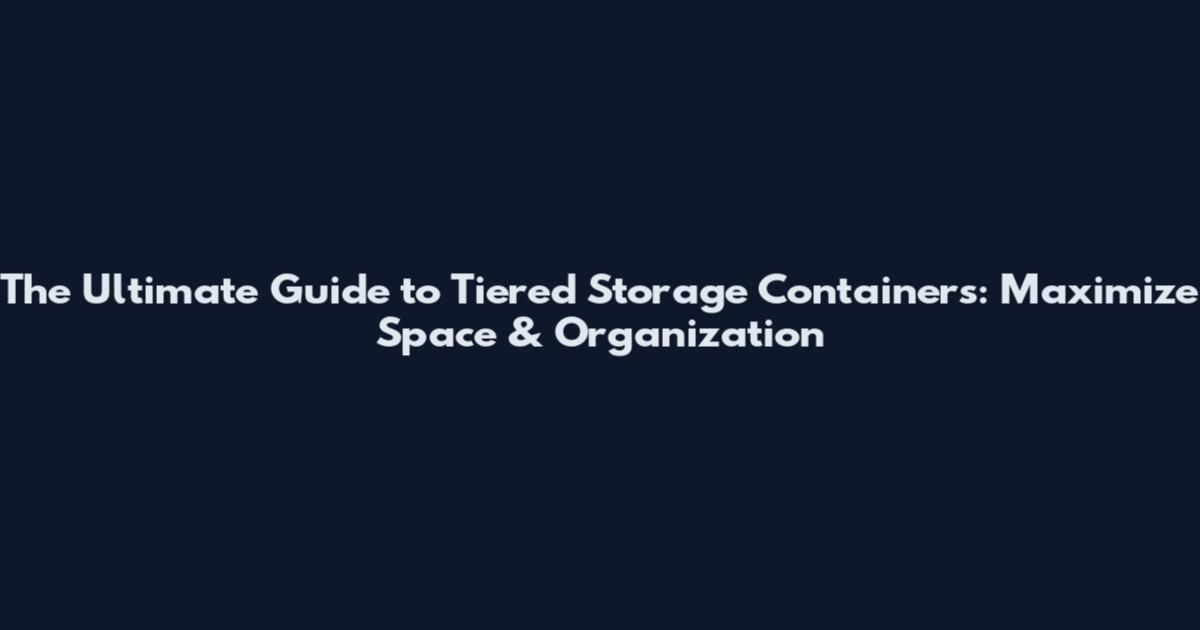 The Ultimate Guide to Tiered Storage Containers: Maximize Space & Organization