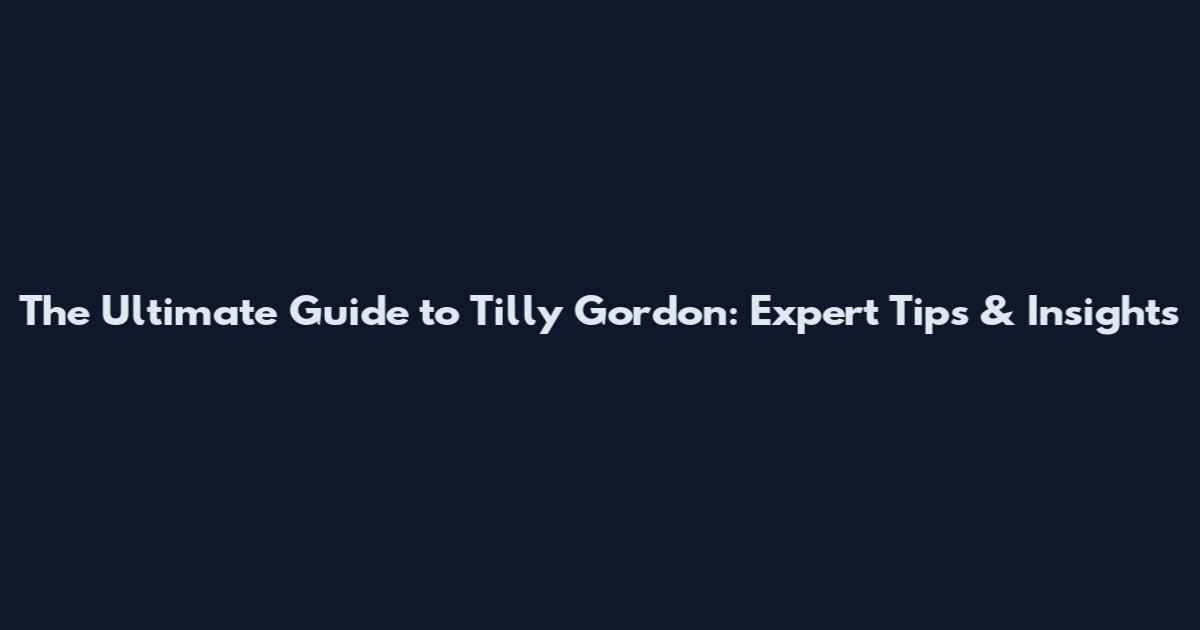 The Ultimate Guide to Tilly Gordon: Expert Tips & Insights