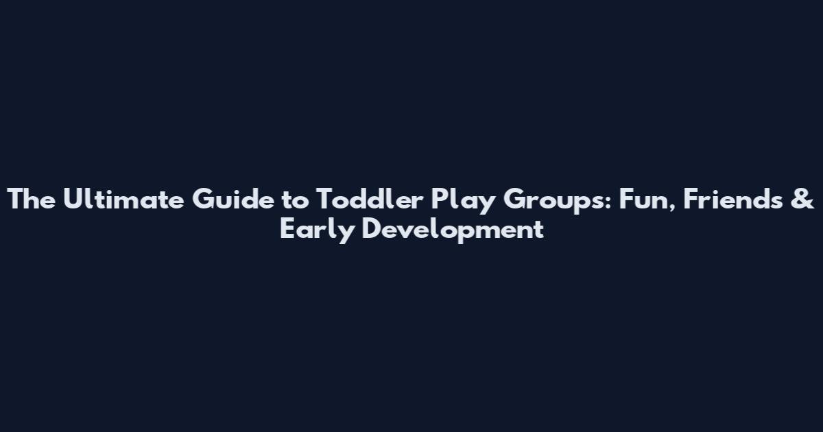 The Ultimate Guide to Toddler Play Groups: Fun, Friends & Early Development