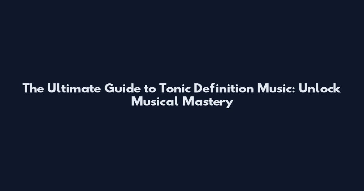 The Ultimate Guide to Tonic Definition Music: Unlock Musical Mastery