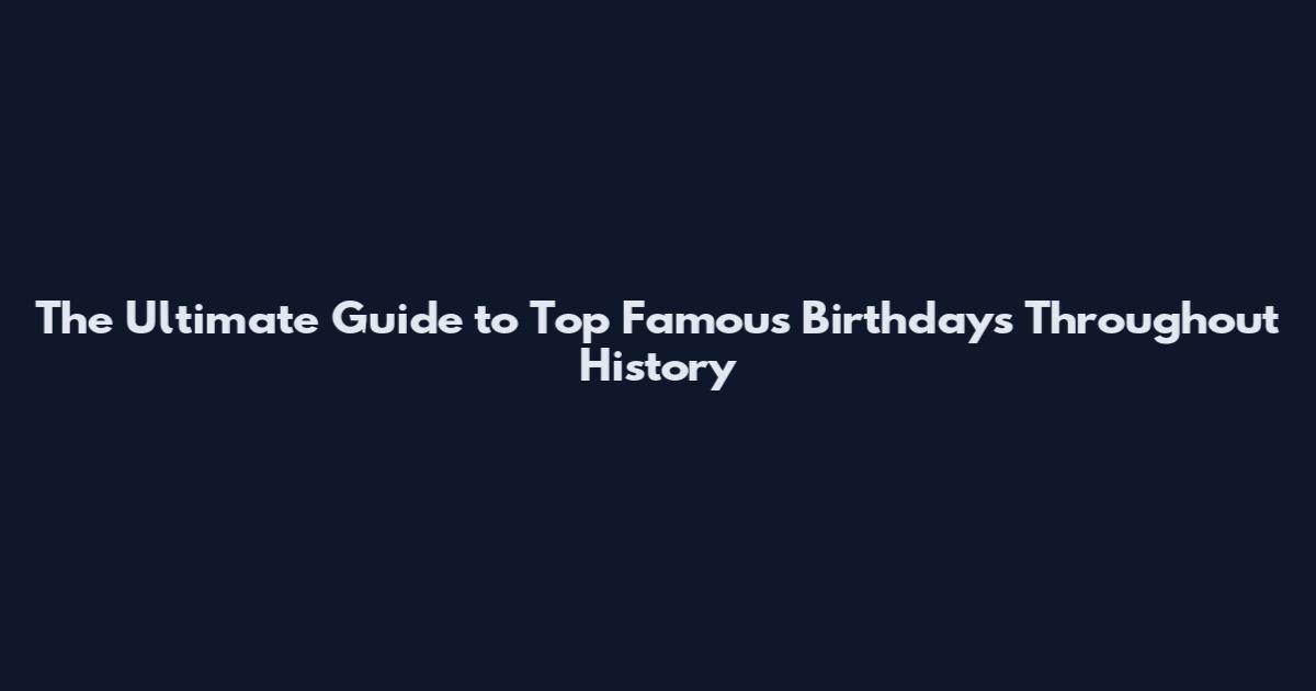 The Ultimate Guide to Top Famous Birthdays Throughout History