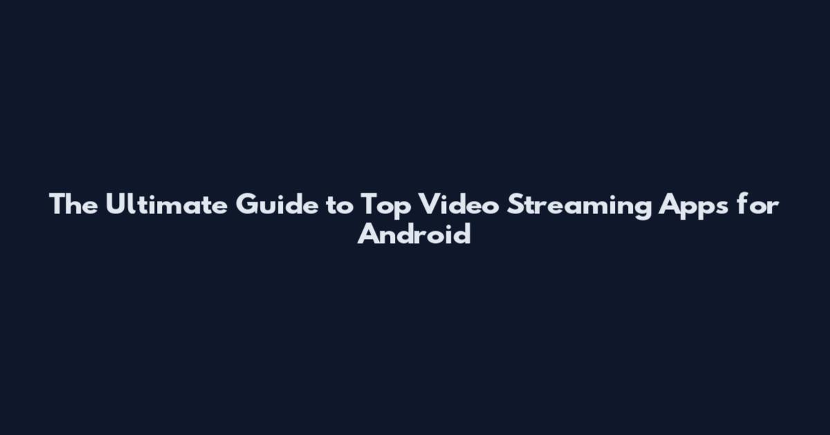 The Ultimate Guide to Top Video Streaming Apps for Android