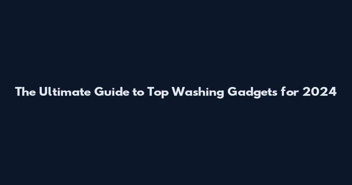 The Ultimate Guide to Top Washing Gadgets for 2024