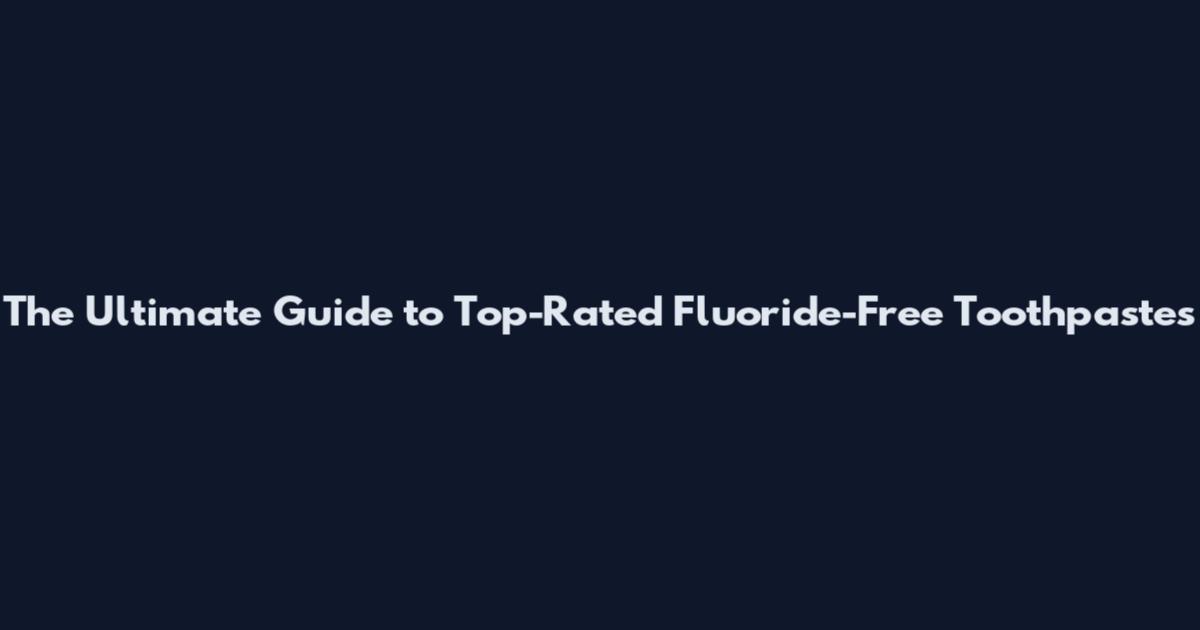 The Ultimate Guide to Top-Rated Fluoride-Free Toothpastes