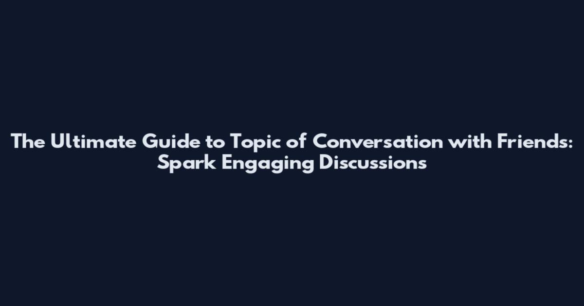 The Ultimate Guide to Topic of Conversation with Friends: Spark Engaging Discussions
