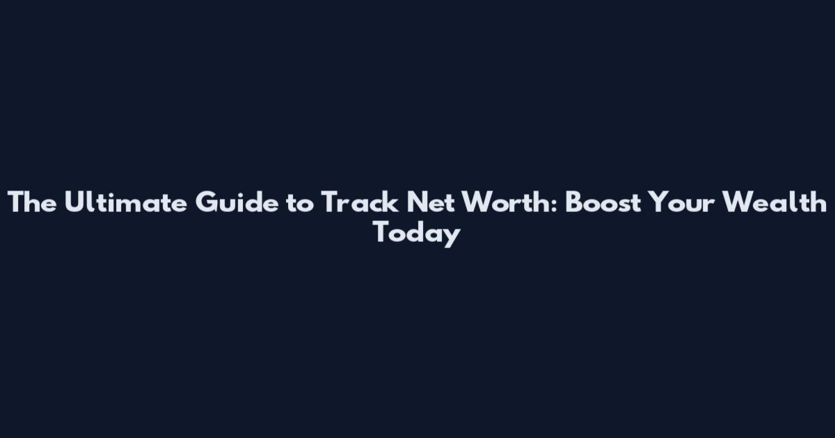 The Ultimate Guide to Track Net Worth: Boost Your Wealth Today