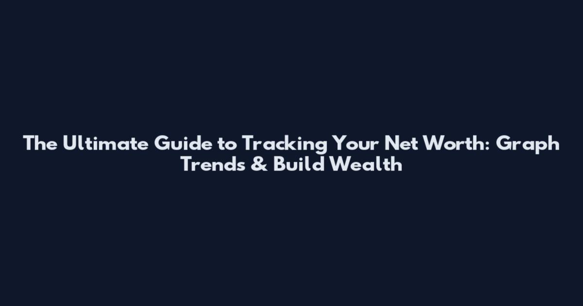 The Ultimate Guide to Tracking Your Net Worth: Graph Trends & Build Wealth