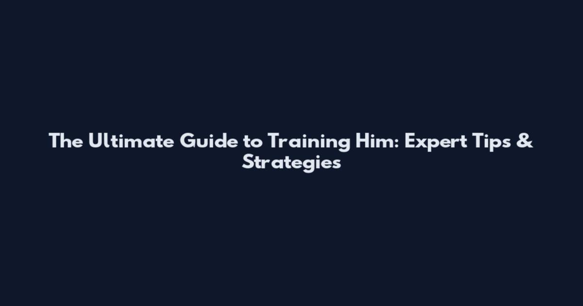 The Ultimate Guide to Training Him: Expert Tips & Strategies