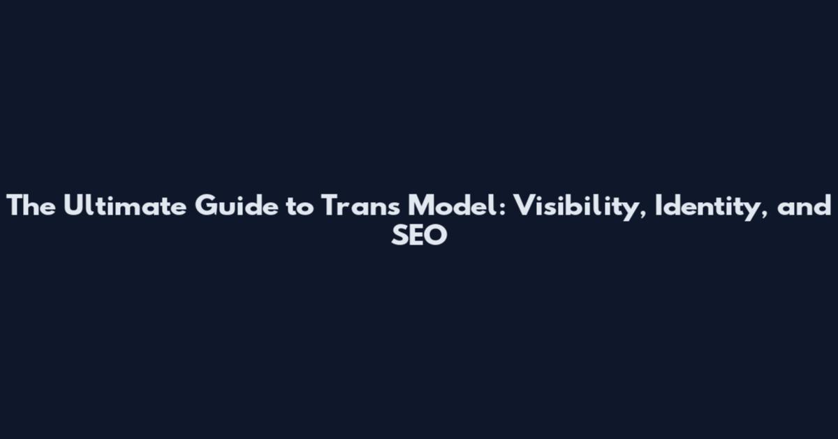 The Ultimate Guide to Trans Model: Visibility, Identity, and SEO