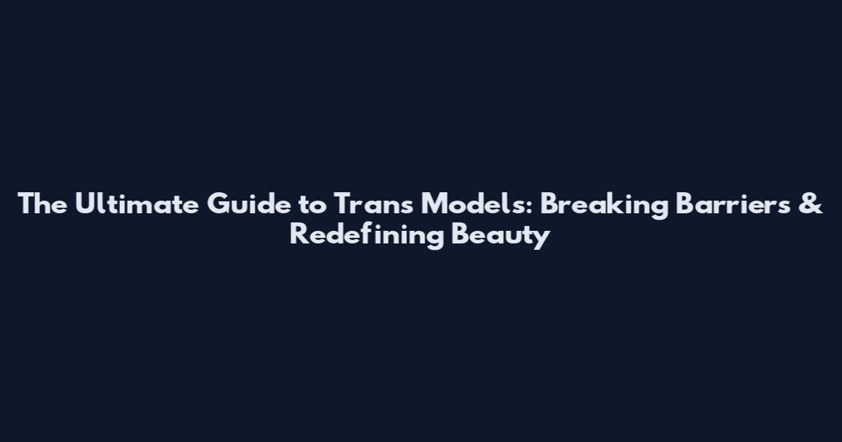 The Ultimate Guide to Trans Models: Breaking Barriers & Redefining Beauty