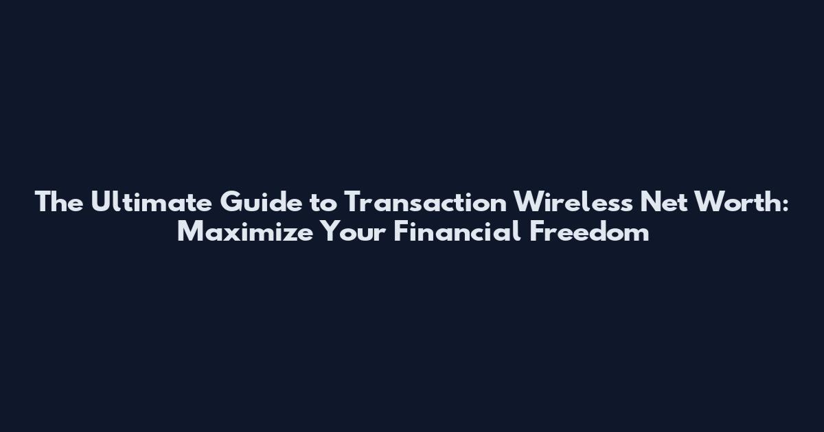 The Ultimate Guide to Transaction Wireless Net Worth: Maximize Your Financial Freedom