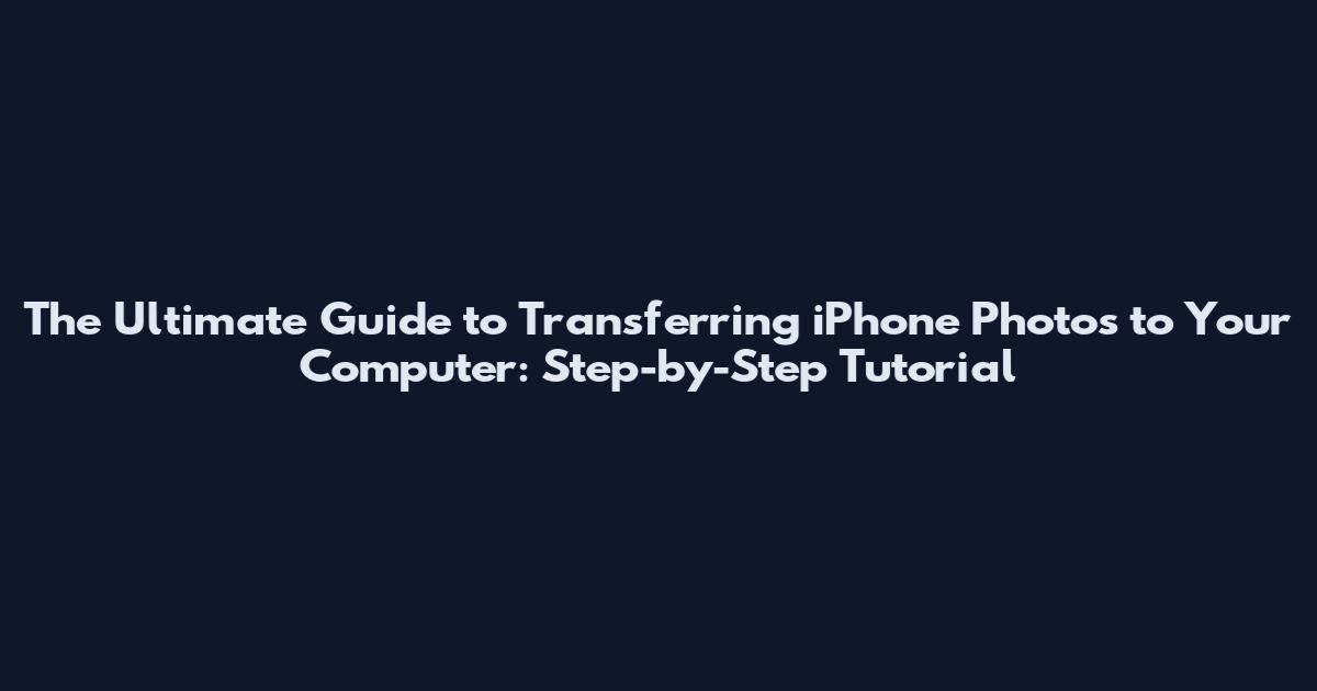 The Ultimate Guide to Transferring iPhone Photos to Your Computer: Step-by-Step Tutorial
