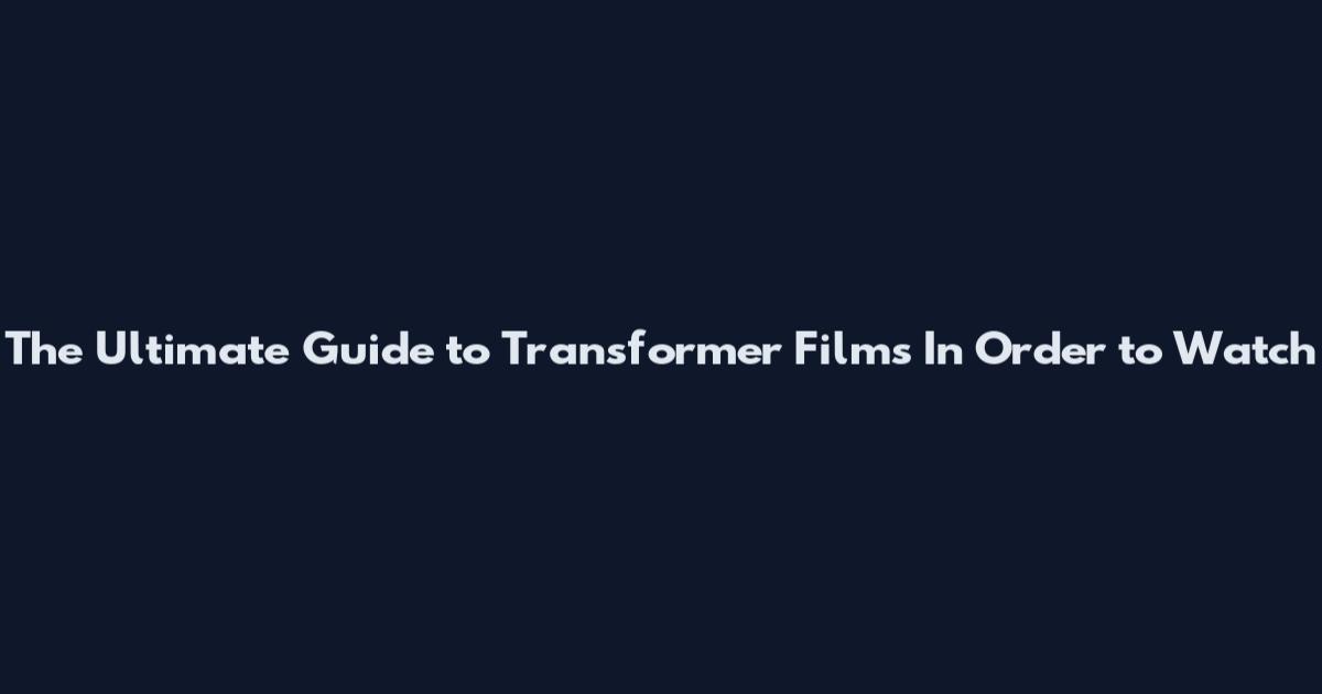 The Ultimate Guide to Transformer Films In Order to Watch