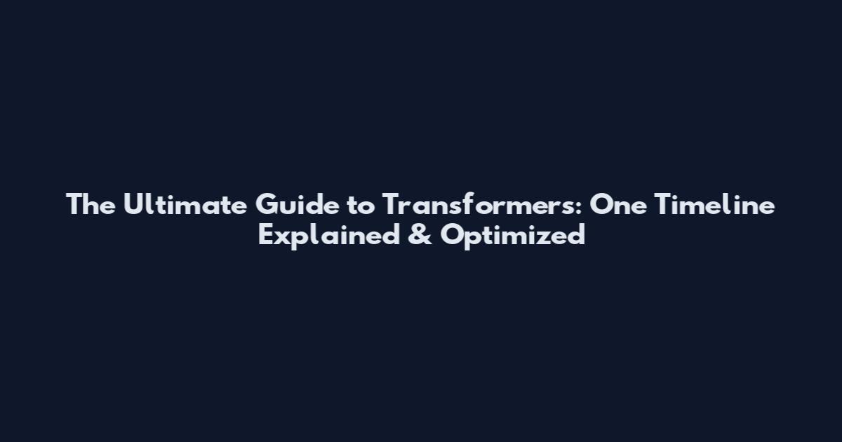 The Ultimate Guide to Transformers: One Timeline Explained & Optimized