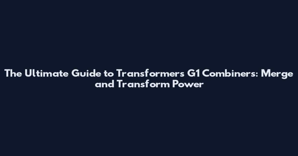The Ultimate Guide to Transformers G1 Combiners: Merge and Transform Power