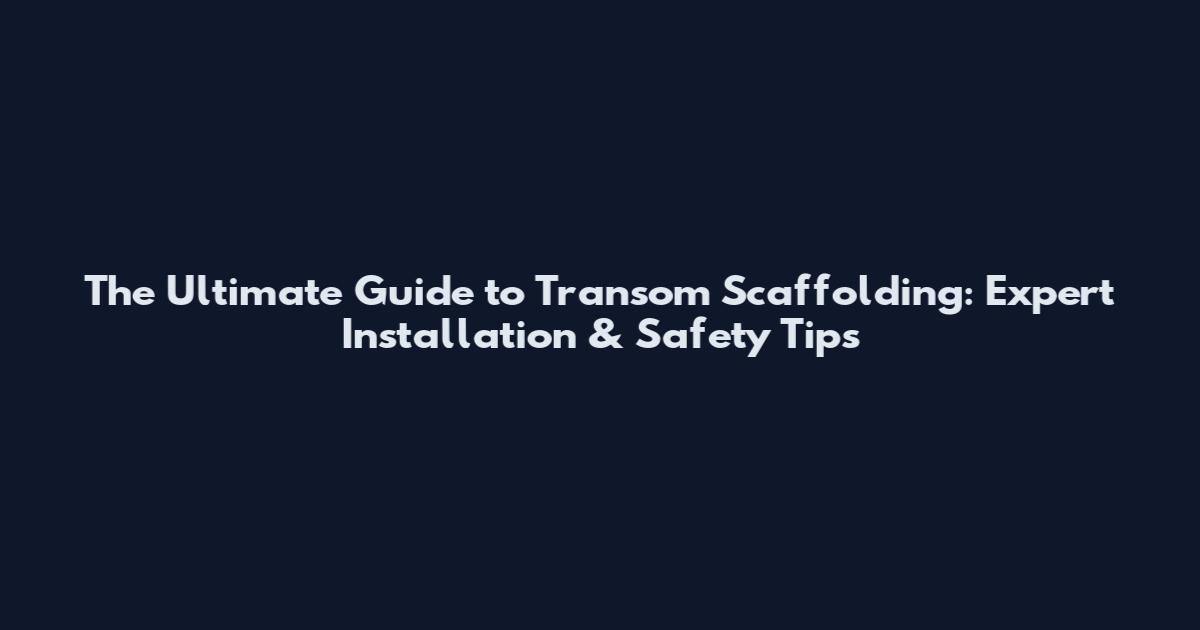 The Ultimate Guide to Transom Scaffolding: Expert Installation & Safety Tips