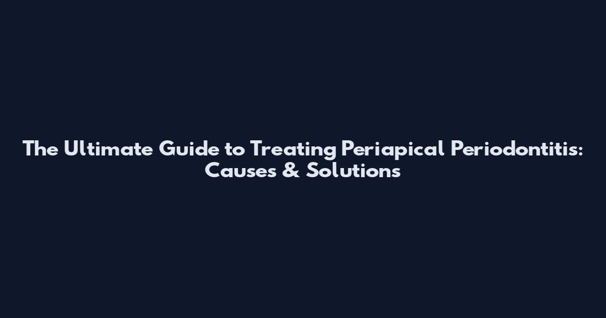 The Ultimate Guide to Treating Periapical Periodontitis: Causes & Solutions